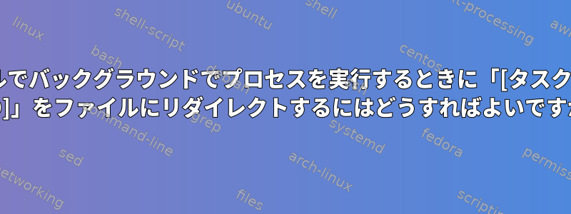 シェルでバックグラウンドでプロセスを実行するときに「[タスク番号] [PID]」をファイルにリダイレクトするにはどうすればよいですか？