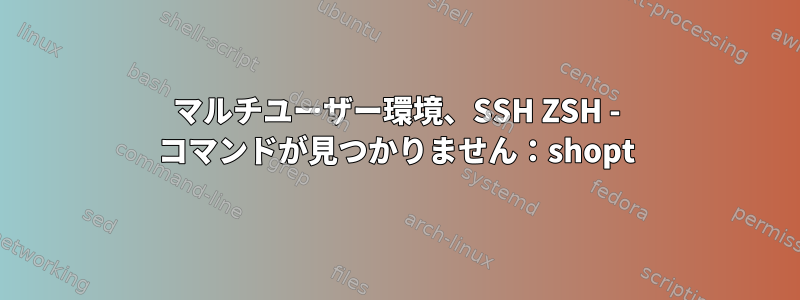 マルチユーザー環境、SSH ZSH - コマンドが見つかりません：shopt