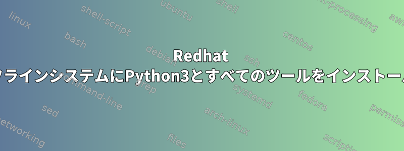 Redhat RHEL7オフラインシステムにPython3とすべてのツールをインストールする方法