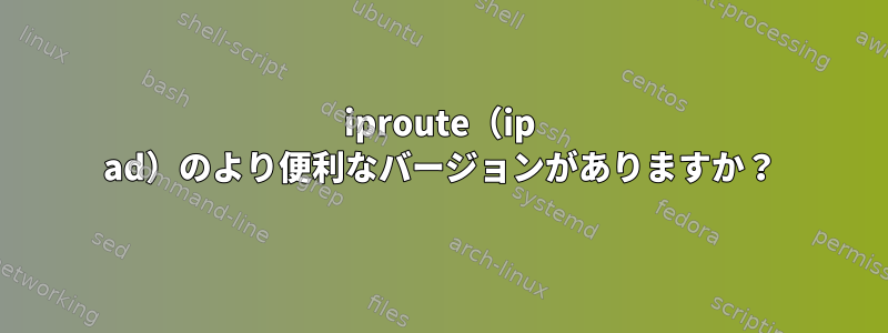 iproute（ip ad）のより便利なバージョンがありますか？