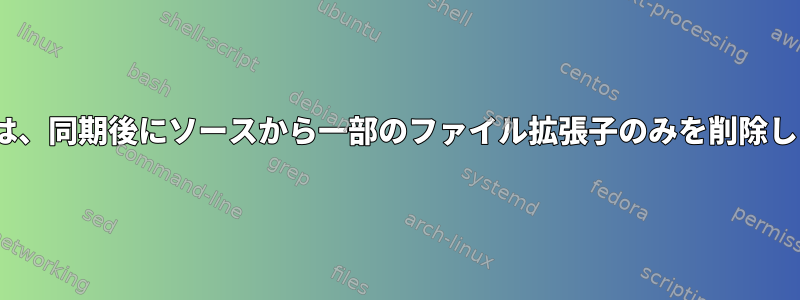 rsyncは、同期後にソースから一部のファイル拡張子のみを削除します。