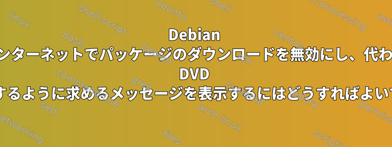 Debian のインターネットでパッケージのダウンロードを無効にし、代わりに DVD を挿入するように求めるメッセージを表示するにはどうすればよいですか?