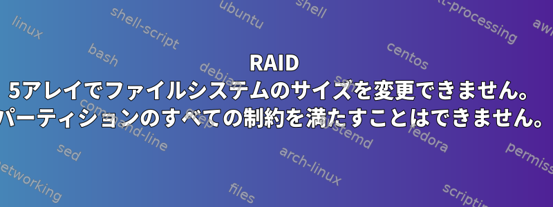 RAID 5アレイでファイルシステムのサイズを変更できません。 「パーティションのすべての制約を満たすことはできません。」