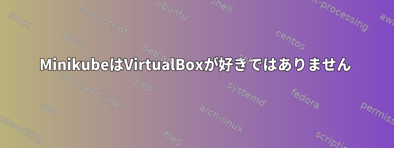 MinikubeはVirtualBoxが好きではありません