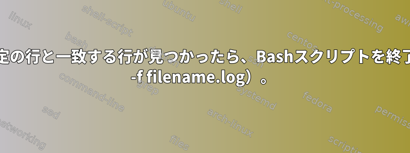 ファイルに特定の行と一致する行が見つかったら、Bashスクリプトを終了します（tail -f filename.log）。