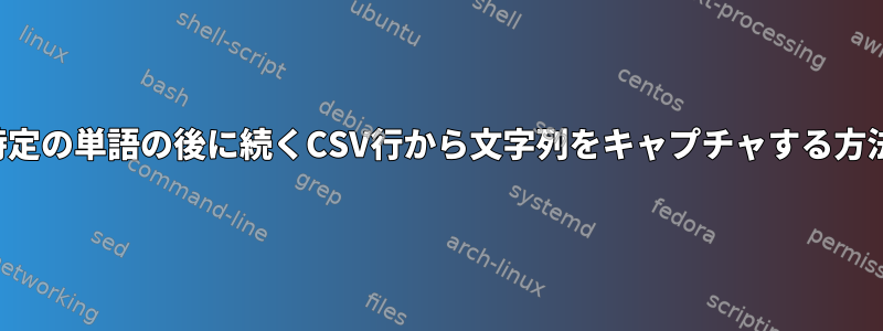 特定の単語の後に続くCSV行から文字列をキャプチャする方法