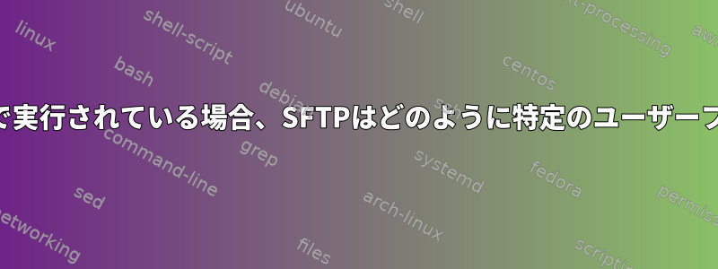 SSHサーバーがルートコンテキストで実行されている場合、SFTPはどのように特定のユーザーファイルにのみアクセスできますか？