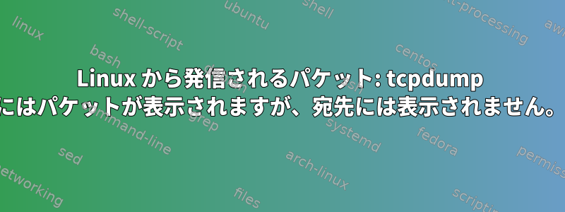 Linux から発信されるパケット: tcpdump にはパケットが表示されますが、宛先には表示されません。