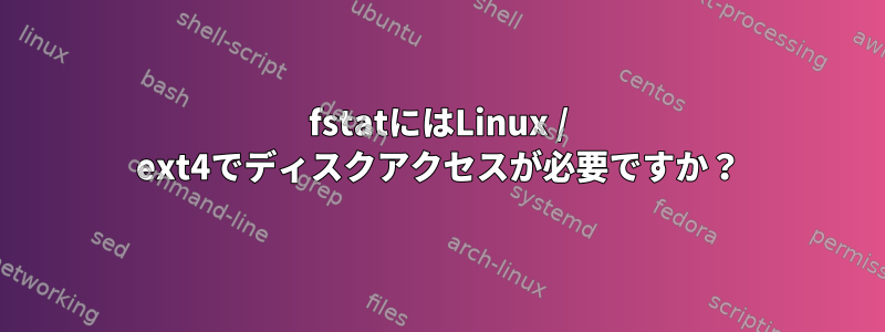 fstatにはLinux / ext4でディスクアクセスが必要ですか？