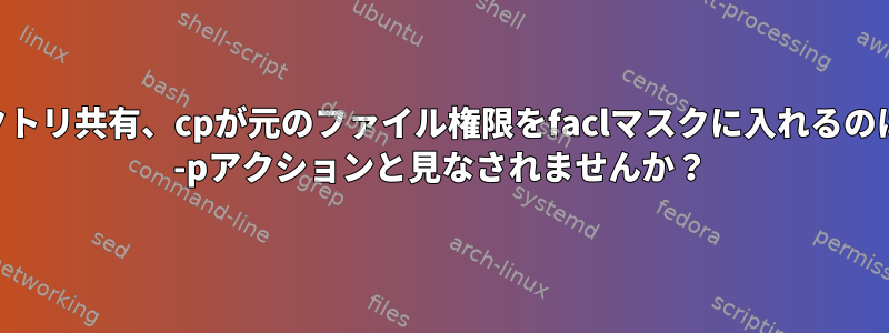 facl、setfacl、ディレクトリ共有、cpが元のファイル権限をfaclマスクに入れるのはなぜですか？これはcp -pアクションと見なされませんか？