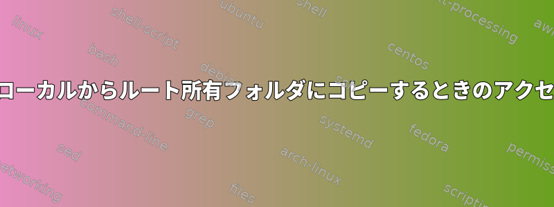 SCPを使用してローカルからルート所有フォルダにコピーするときのアクセス許可「問題」