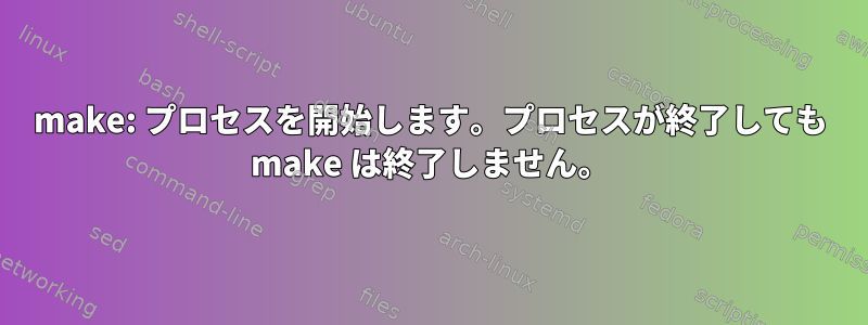 make: プロセスを開始します。プロセスが終了しても make は終了しません。