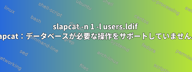 slapcat -n 1 -l users.ldif slapcat：データベースが必要な操作をサポートしていません。