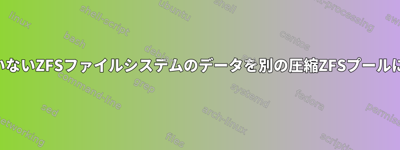 圧縮されていないZFSファイルシステムのデータを別の圧縮ZFSプールにコピーする