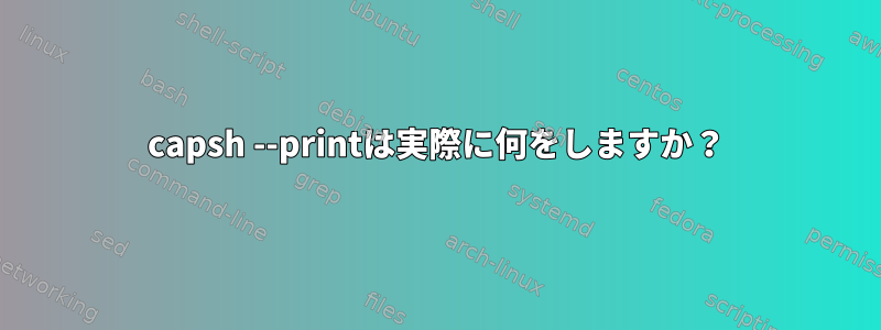 capsh --printは実際に何をしますか？