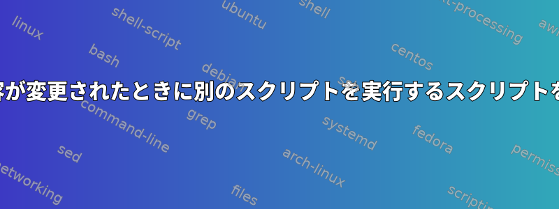 ファイルの内容が変更されたときに別のスクリプトを実行するスクリプトを作成する方法