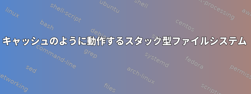 キャッシュのように動作するスタック型ファイルシステム