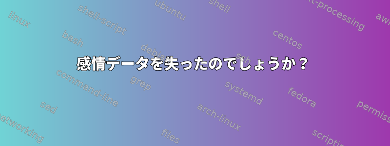 感情データを失ったのでしょうか？