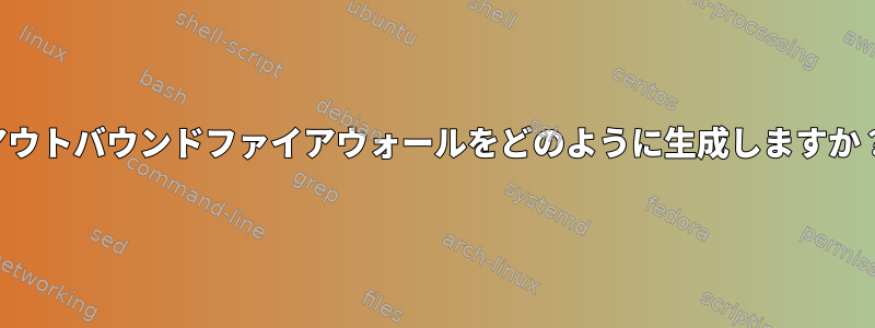 アウトバウンドファイアウォールをどのように生成しますか？