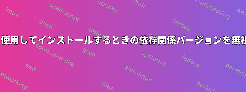 aptを使用してインストールするときの依存関係バージョンを無視する