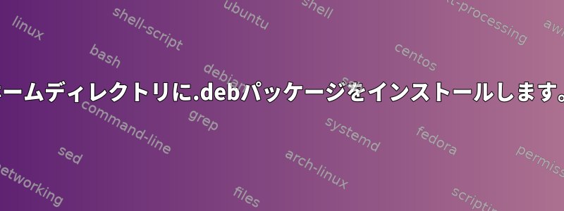 ホームディレクトリに.debパッケージをインストールします。