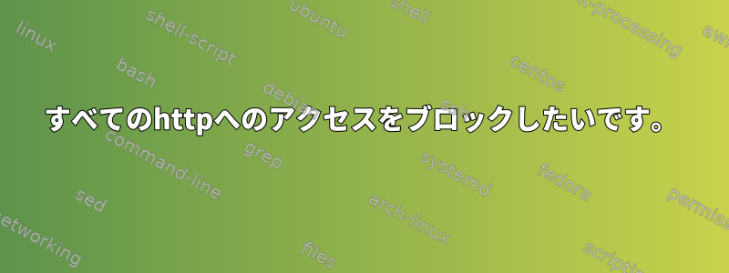 すべてのhttpへのアクセスをブロックしたいです。