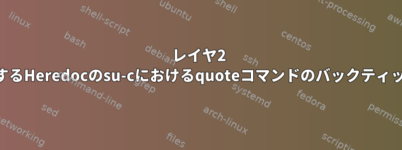 レイヤ2 SSHを供給するHeredocのsu-cにおけるquoteコマンドのバックティック評価問題