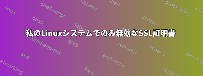 私のLinuxシステムでのみ無効なSSL証明書