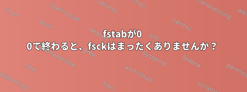 fstabが0 0で終わると、fsckはまったくありませんか？