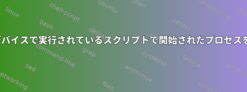 Ubuntuベースのデバイスで実行されているスクリプトで開始されたプロセスを終了できません。