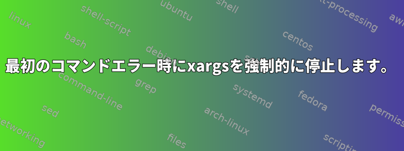 最初のコマンドエラー時にxargsを強制的に停止します。