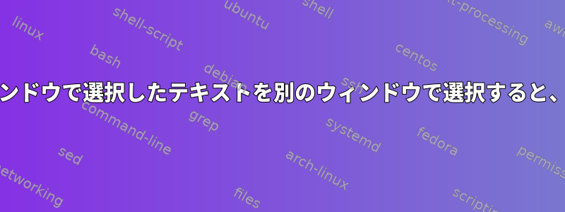 Xorgでは、あるウィンドウで選択したテキストを別のウィンドウで選択すると、なぜ失われますか？