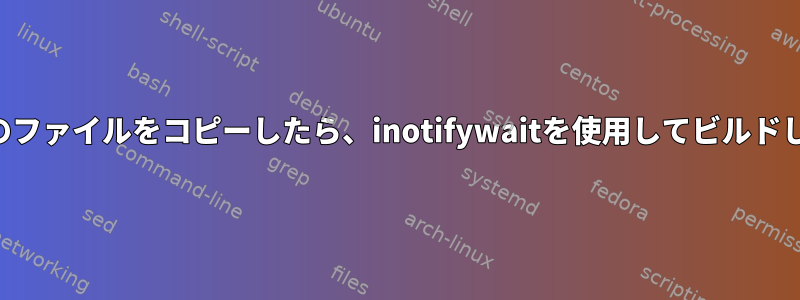 すべてのファイルをコピーしたら、inotifywaitを使用してビルドします。