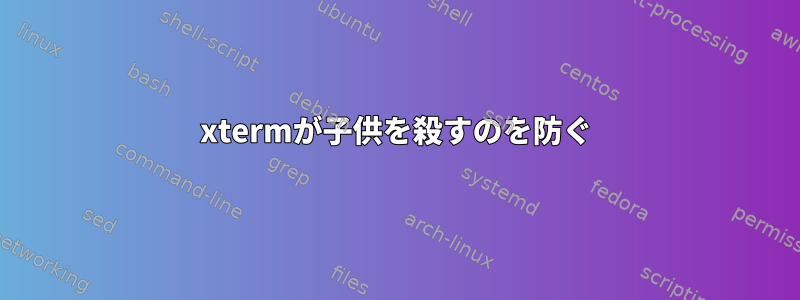 xtermが子供を殺すのを防ぐ