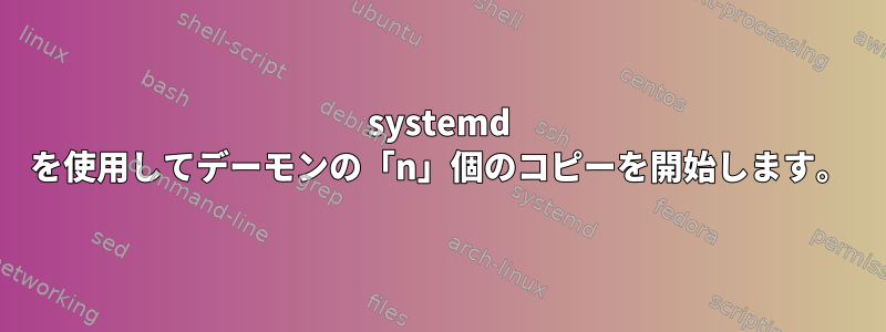 systemd を使用してデーモンの「n」個のコピーを開始します。