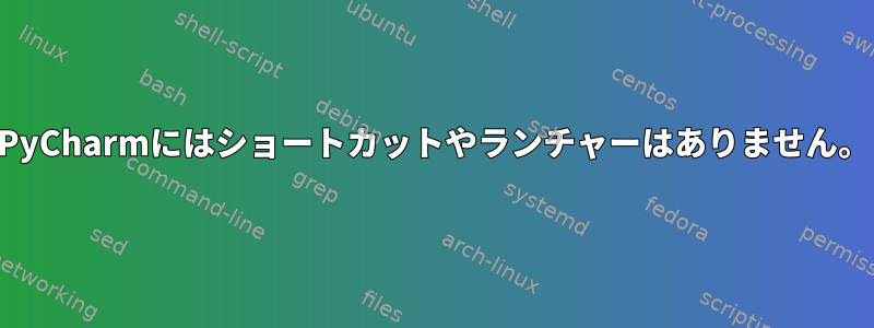 PyCharmにはショートカットやランチャーはありません。