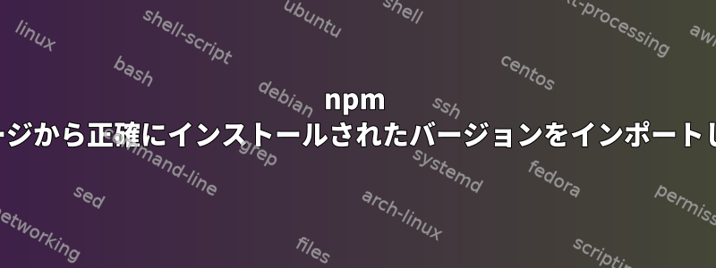 npm パッケージから正確にインストールされたバージョンをインポートします。