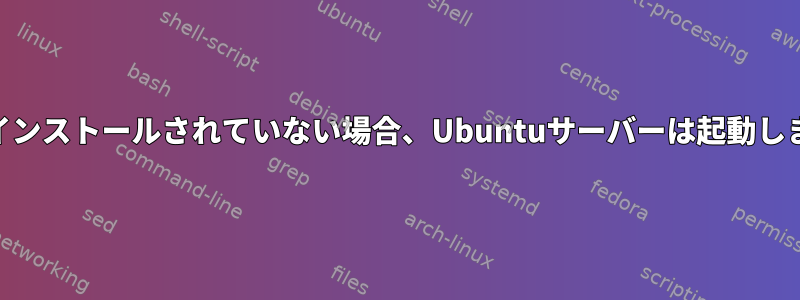 GPUがインストールされていない場合、Ubuntuサーバーは起動しません。