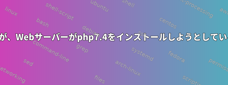 7.3を実行していますが、Webサーバーがphp7.4をインストールしようとしているのはなぜですか？