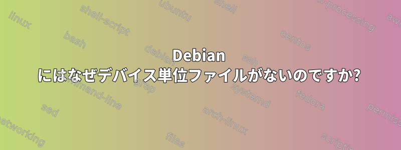 Debian にはなぜデバイス単位ファイルがないのですか?