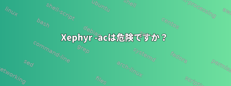 Xephyr -acは危険ですか？