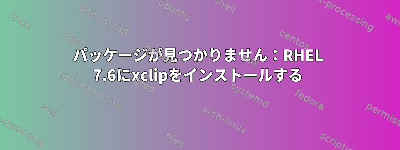 パッケージが見つかりません：RHEL 7.6にxclipをインストールする