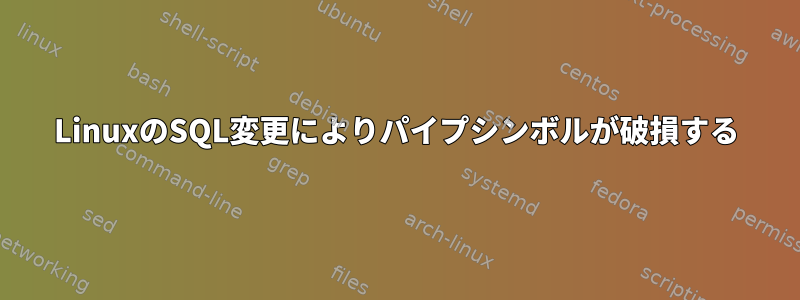 LinuxのSQL変更によりパイプシンボルが破損する