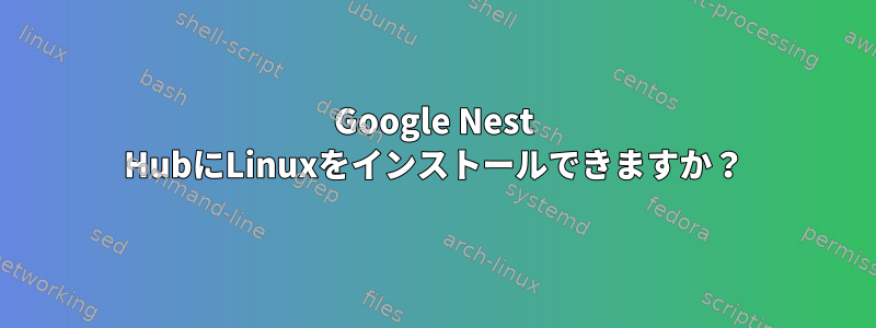 Google Nest HubにLinuxをインストールできますか？