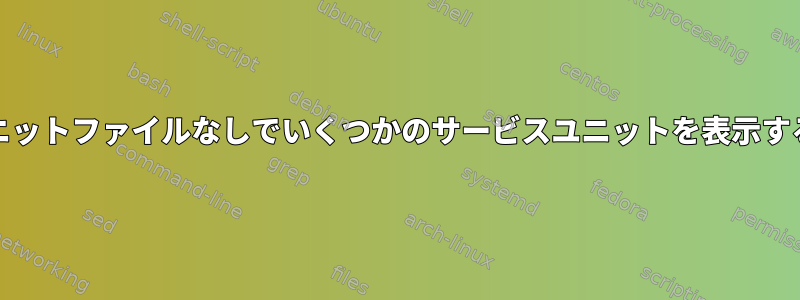 systemdが関連ユニットファイルなしでいくつかのサービスユニットを表示するのはなぜですか？