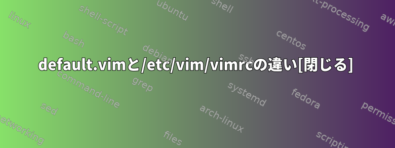 default.vimと/etc/vim/vimrcの違い[閉じる]