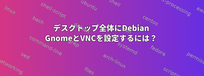 デスクトップ全体にDebian GnomeとVNCを設定するには？