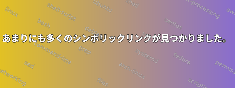 あまりにも多くのシンボリックリンクが見つかりました。