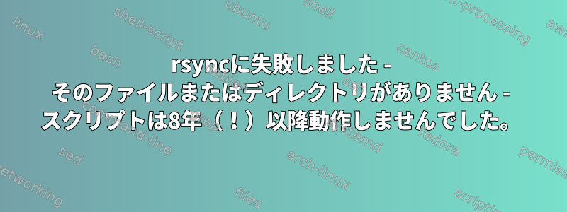 rsyncに失敗しました - そのファイルまたはディレクトリがありません - スクリプトは8年（！）以降動作しませんでした。