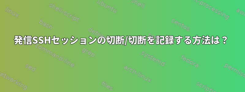 発信SSHセッションの切断/切断を記録する方法は？